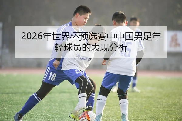 2026年世界杯预选赛中中国男足年轻球员的表现分析