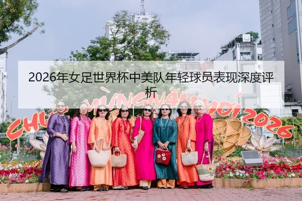 2026年女足世界杯中美队年轻球员表现深度评析