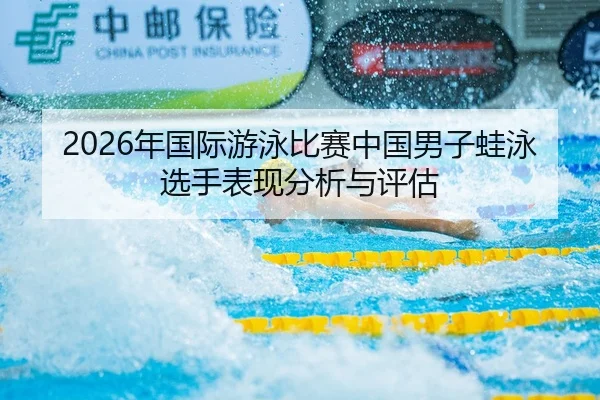 2026年国际游泳比赛中国男子蛙泳选手表现分析与评估