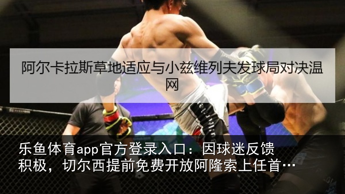 乐鱼体育app官方登录入口:因球迷反馈积极,切尔西提前免费开放阿隆索上任首次专访