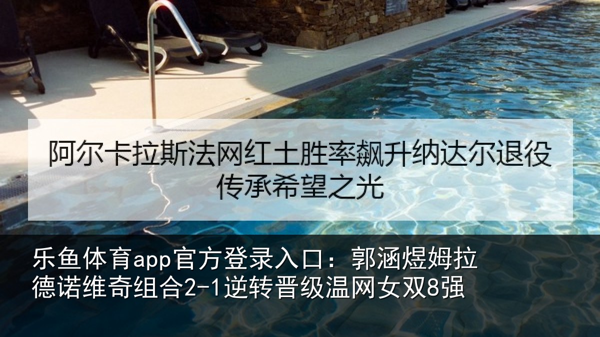 乐鱼体育app官方登录入口:郭涵相关情况合2-1逆转晋级温网女双8强