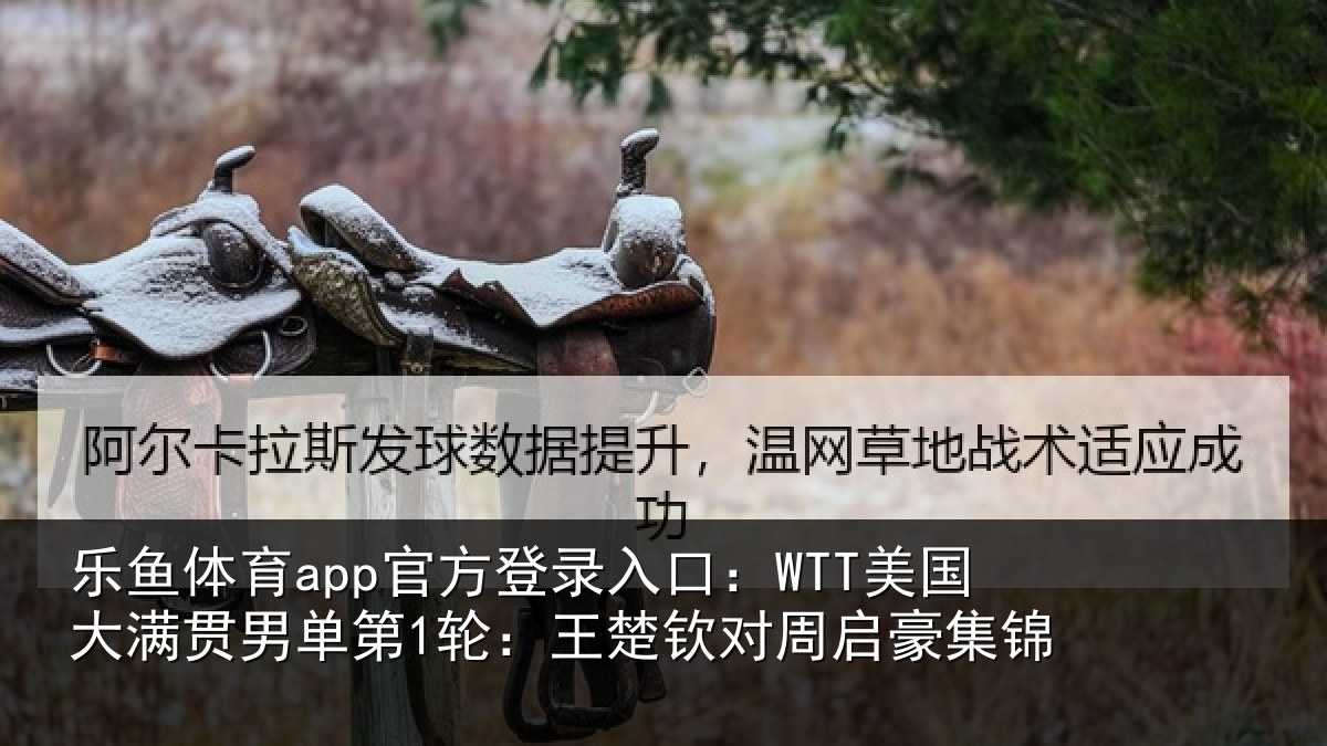 乐鱼体育app官方登录入口:WTT美国相关情况楚钦对周启豪集锦