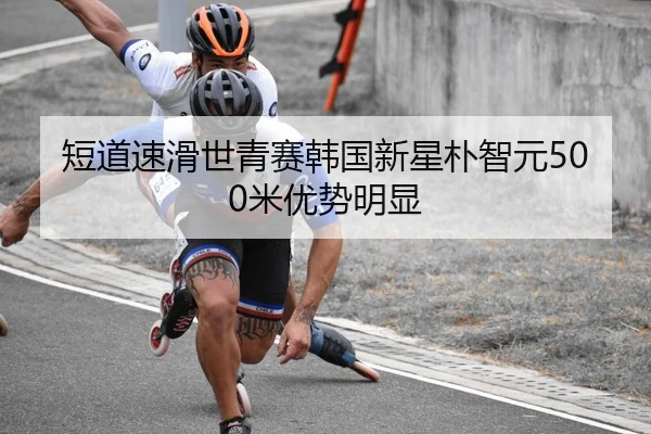 短道速滑世青赛韩国新星朴智元500米优势明显