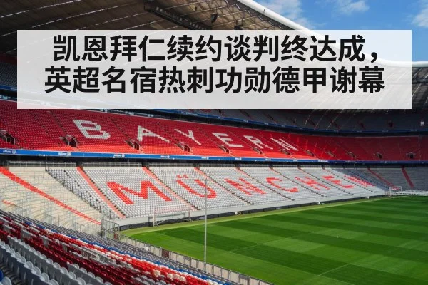 凯恩拜仁续约谈判终达成，英超名宿热刺功勋德甲谢幕