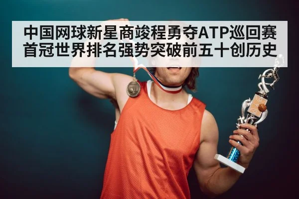 中国网球新星商竣程勇夺ATP巡回赛首冠世界排名强势突破前五十创历史
