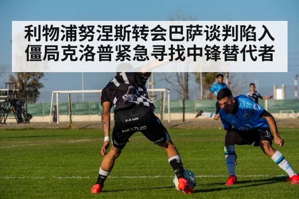 利物浦努涅斯转会巴萨谈判陷入僵局克洛普紧急寻找中锋替代者