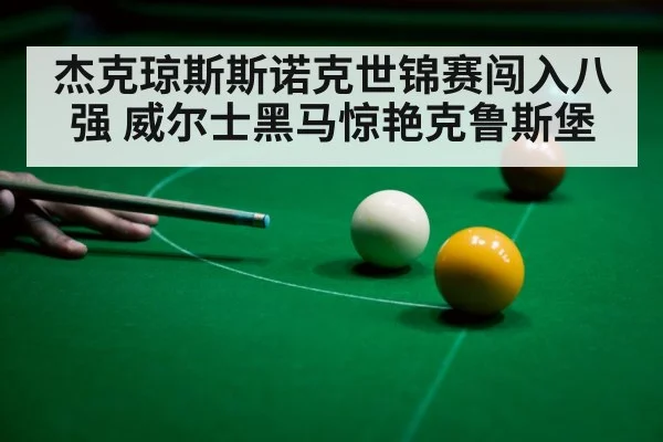 杰克琼斯斯诺克世锦赛闯入八强 威尔士黑马惊艳克鲁斯堡