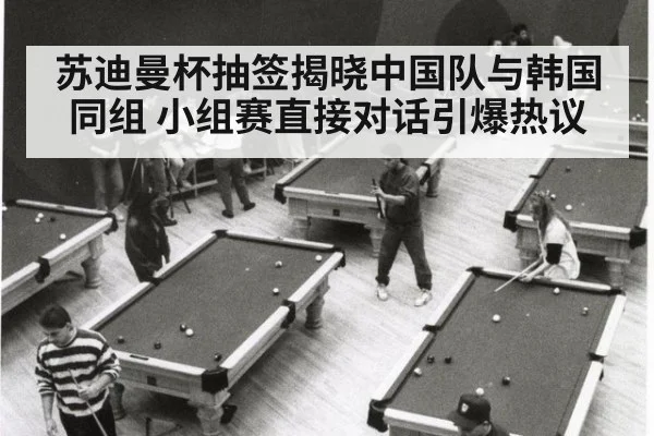苏迪曼杯抽签揭晓中国队与韩国同组 小组赛直接对话引爆热议